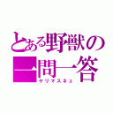 とある野獣の一問一答（ヤリマスネェ）