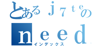 とあるｊ７ｔｅｔｊ．のｎｅｅｄｓｎｅｖｅｒｕ（インデックス）