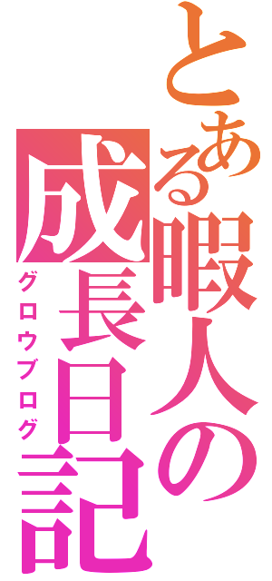 とある暇人の成長日記（グロウブログ）