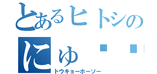 とあるヒトシのにゅ⤴︎〜ん⤵︎（トウキョーホーソー）