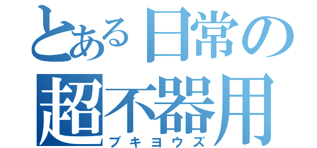 とある日常の超不器用（ブキヨウズ）