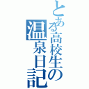 とある高校生の温泉日記（）