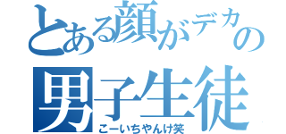 とある顔がデカすぎの男子生徒（こーいちやんけ笑）