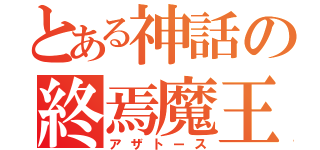 とある神話の終焉魔王（アザトース）