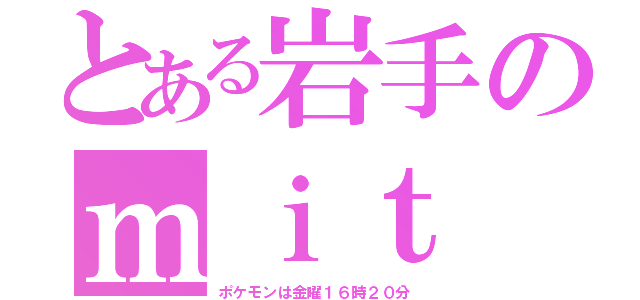 とある岩手のｍｉｔ（ポケモンは金曜１６時２０分）