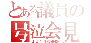 とある議員の号泣会見（２０１４の奇跡）