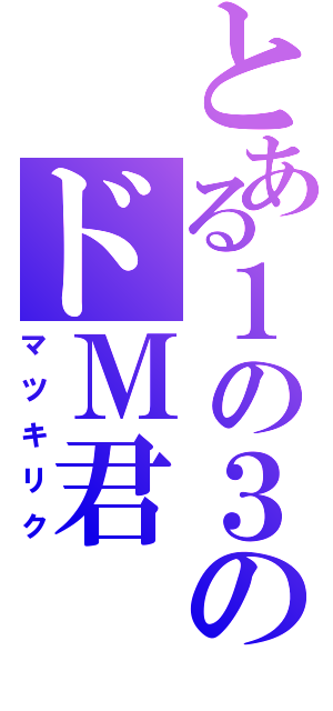 とある１の３のドＭ君（マツキリク）