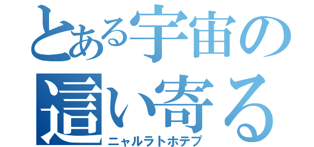 とある宇宙の這い寄る混沌（ニャルラトホテプ）