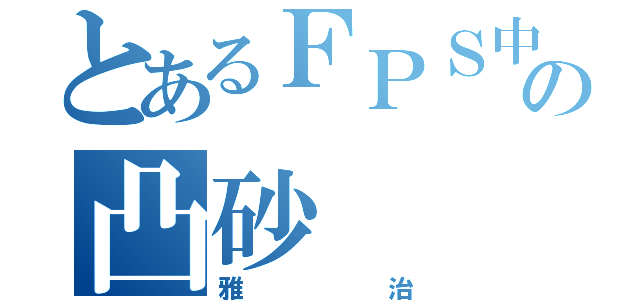 とあるＦＰＳ中毒の凸砂（雅治）