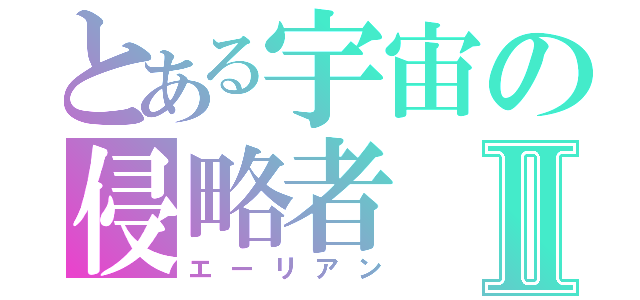 とある宇宙の侵略者Ⅱ（エーリアン）