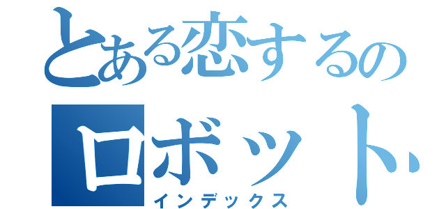 とある恋するのロボットは（インデックス）
