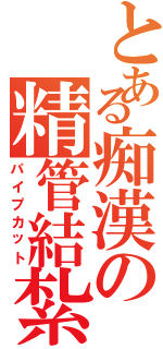 とある痴漢の精管結紮（パイプカット）