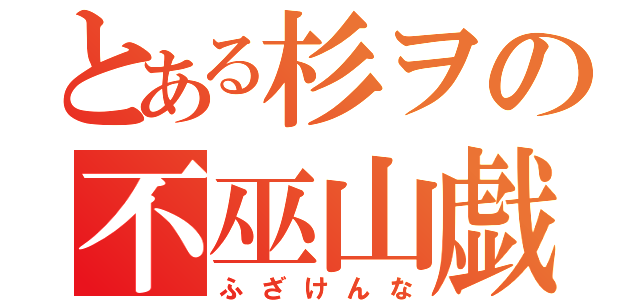 とある杉ヲの不巫山戯（ふざけんな）