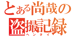 とある尚哉の盗撮記録（ヘンタイ）