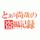 とある尚哉の盗撮記録（ヘンタイ）