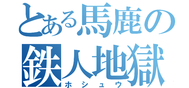 とある馬鹿の鉄人地獄（ホシュウ）