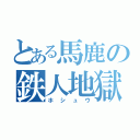 とある馬鹿の鉄人地獄（ホシュウ）