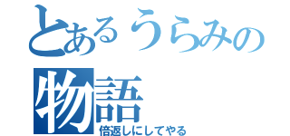 とあるうらみの物語（倍返しにしてやる）