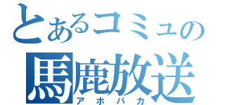 とあるコミュの馬鹿放送（アホバカ）