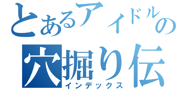 とあるアイドルの穴掘り伝説（インデックス）