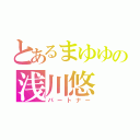 とあるまゆゆの浅川悠（パートナー）