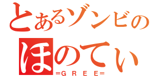 とあるゾンビのほのてぃ（＝Ｇ　Ｒ　Ｅ　Ｅ＝）