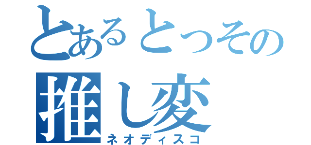 とあるとっその推し変（ネオディスコ）