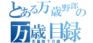 とある万歳野郎の万歳目録（天皇陛下万歳）