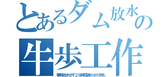 とあるダム放水の牛歩工作（事前放水せず２６時間遅らせた例も）