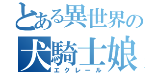 とある異世界の犬騎士娘（エクレール）