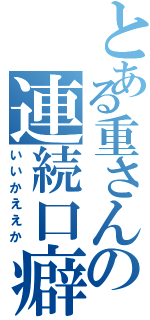 とある重さんの連続口癖（いいかええか）