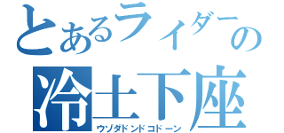 とあるライダーの冷土下座（ウゾダドンドコドーン）