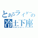 とあるライダーの冷土下座（ウゾダドンドコドーン）