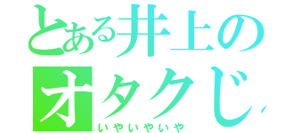 とある井上のオタクじゃねぇし！（いやいやいや）