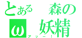 とある　森のω　妖精（アッー！）