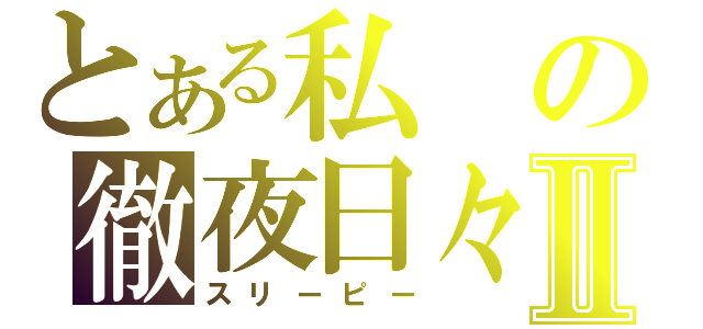 とある私の徹夜日々Ⅱ（スリーピー）