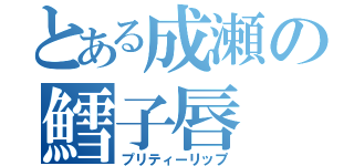 とある成瀬の鱈子唇（プリティーリップ）