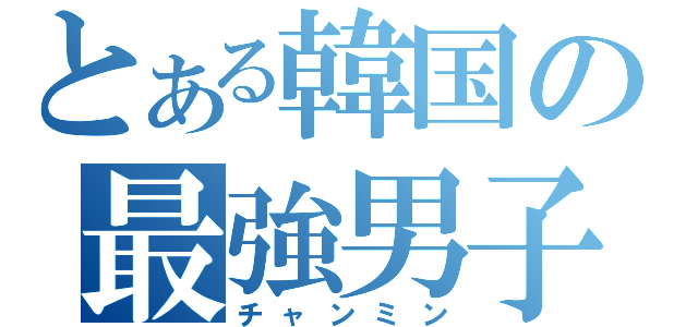 とある韓国の最強男子（チャンミン）