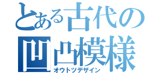 とある古代の凹凸模様（オウトツデザイン）