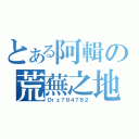 とある阿輯の荒蕪之地（Ｏｒｚ７８４７８２）