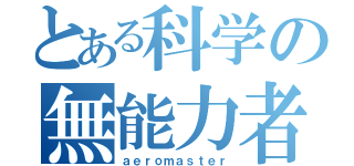 とある科学の無能力者（ａｅｒｏｍａｓｔｅｒ）