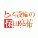 とある設備の保田亮祐（カチョー）