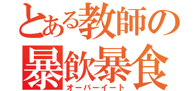 とある教師の暴飲暴食（オーバーイート）