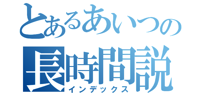 とあるあいつの長時間説教（インデックス）