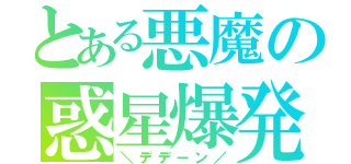 とある悪魔の惑星爆発（＼デデーン／）