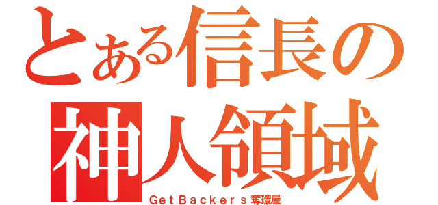 とある信長の神人領域（ＧｅｔＢａｃｋｅｒｓ奪環屋）