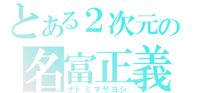 とある２次元の名富正義（ナトミマサヨシ）