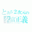 とある２次元の名富正義（ナトミマサヨシ）