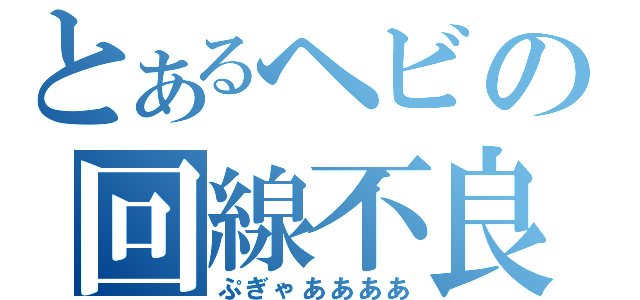 とあるヘビの回線不良（ぷぎゃああああ）