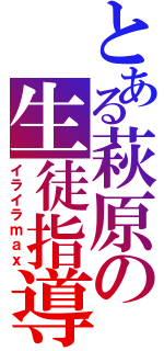 とある萩原の生徒指導（イライラｍａｘ）